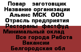 Повар - заготовщик › Название организации ­ Альянс-МСК, ООО › Отрасль предприятия ­ Рестораны, фастфуд › Минимальный оклад ­ 28 500 - Все города Работа » Вакансии   . Белгородская обл.